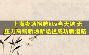 上海夜场招聘ktv当天结 无压力高端新场新途径成功新道路